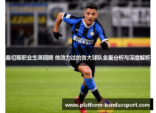 桑切斯职业生涯回顾 他效力过的各大球队全面分析与深度解析