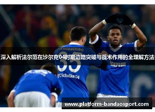深入解析法尔范在沙尔克04时期边路突破与战术作用的全理解方法 深入解析法尔范在沙尔克04时期边路突破与战术作用的全理解方法