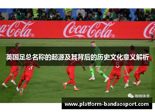 英国足总名称的起源及其背后的历史文化意义解析