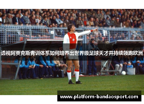 透视阿贾克斯青训体系如何培养出世界级足球天才并持续领跑欧洲 透视阿贾克斯青训体系如何培养出世界级足球天才并持续领跑欧洲