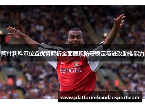 阿什利科尔位置优势解析全面展现防守稳定与进攻助推能力