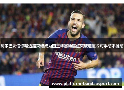 阿尔巴凭借惊艳边路突破成为国王杯赛场焦点突破速度令对手防不胜防 阿尔巴凭借惊艳边路突破成为国王杯赛场焦点突破速度令对手防不胜防