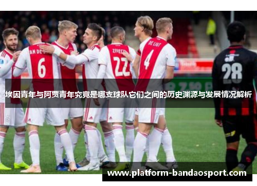 埃因青年与阿贾青年究竟是哪支球队它们之间的历史渊源与发展情况解析 埃因青年与阿贾青年究竟是哪支球队它们之间的历史渊源与发展情况解析