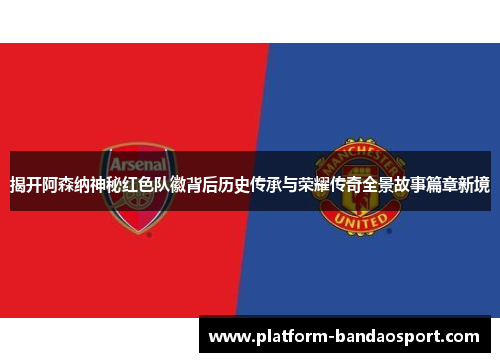 揭开阿森纳神秘红色队徽背后历史传承与荣耀传奇全景故事篇章新境 揭开阿森纳神秘红色队徽背后历史传承与荣耀传奇全景故事篇章新境