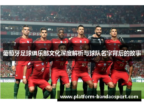 葡萄牙足球俱乐部文化深度解析与球队名字背后的故事 葡萄牙足球俱乐部文化深度解析与球队名字背后的故事