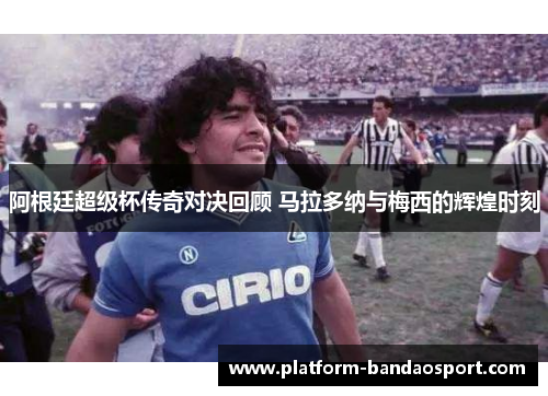 阿根廷超级杯传奇对决回顾 马拉多纳与梅西的辉煌时刻