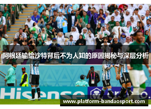 阿根廷输给沙特背后不为人知的原因揭秘与深层分析 阿根廷输给沙特背后不为人知的原因揭秘与深层分析
