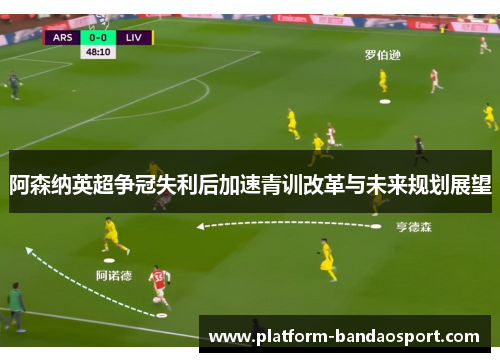 阿森纳英超争冠失利后加速青训改革与未来规划展望 阿森纳英超争冠失利后加速青训改革与未来规划展望