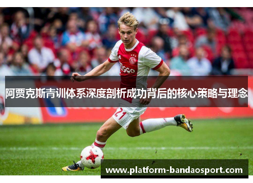 阿贾克斯青训体系深度剖析成功背后的核心策略与理念 阿贾克斯青训体系深度剖析成功背后的核心策略与理念