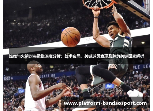 雄鹿与火箭对决录像深度分析：战术布局、关键球员表现及胜负关键因素解析