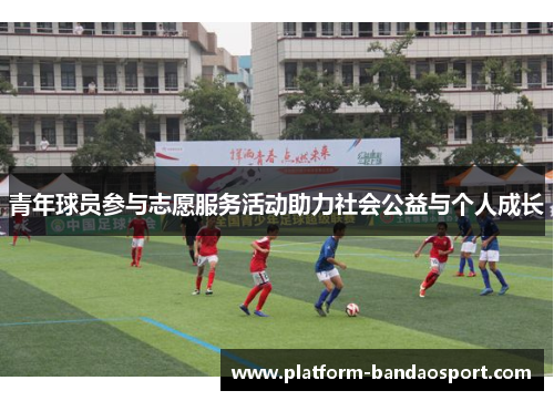 青年球员参与志愿服务活动助力社会公益与个人成长