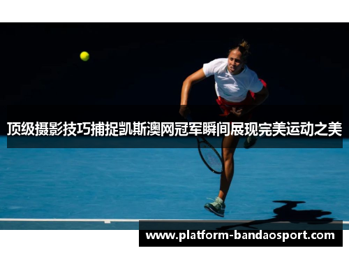 顶级摄影技巧捕捉凯斯澳网冠军瞬间展现完美运动之美 顶级摄影技巧捕捉凯斯澳网冠军瞬间展现完美运动之美
