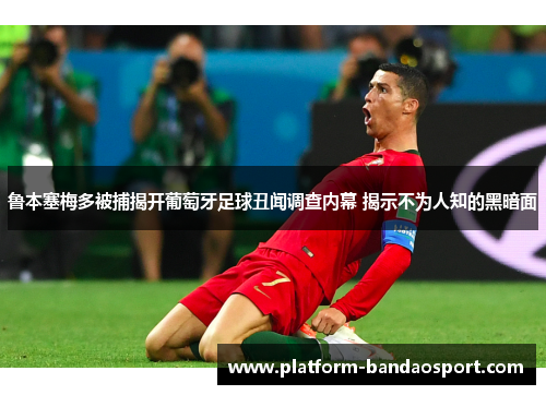 鲁本塞梅多被捕揭开葡萄牙足球丑闻调查内幕 揭示不为人知的黑暗面