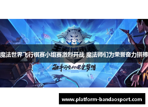 魔法世界飞行棋赛小组赛激烈开战 魔法师们为荣誉奋力拼搏