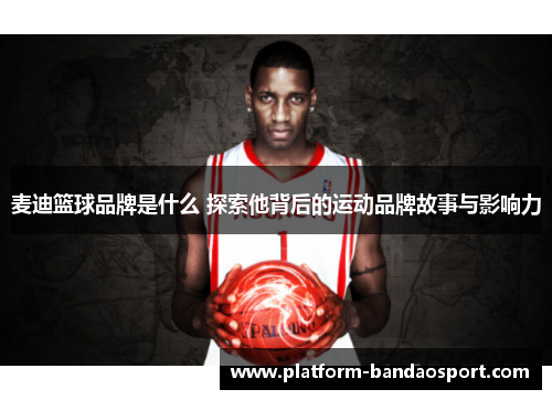 麦迪篮球品牌是什么 探索他背后的运动品牌故事与影响力