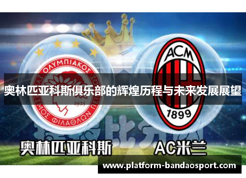奥林匹亚科斯俱乐部的辉煌历程与未来发展展望 奥林匹亚科斯俱乐部的辉煌历程与未来发展展望