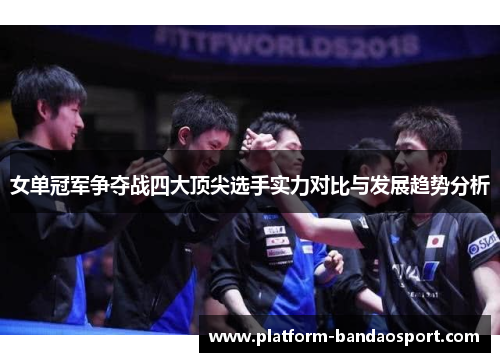 女单冠军争夺战四大顶尖选手实力对比与发展趋势分析