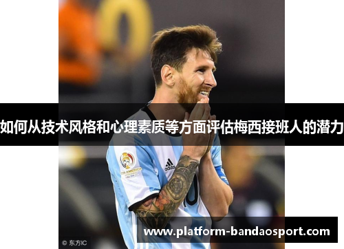如何从技术风格和心理素质等方面评估梅西接班人的潜力
