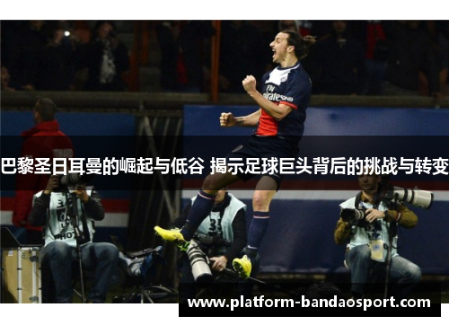 巴黎圣日耳曼的崛起与低谷 揭示足球巨头背后的挑战与转变