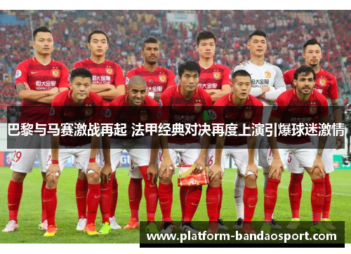 巴黎与马赛激战再起 法甲经典对决再度上演引爆球迷激情