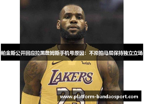 帕金斯公开回应拉黑詹姆斯手机号原因：不愿拍马屁保持独立立场