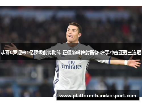 恭喜C罗迎来1亿顶级前锋助阵 正值巅峰传射皆备 联手冲击亚冠三连冠