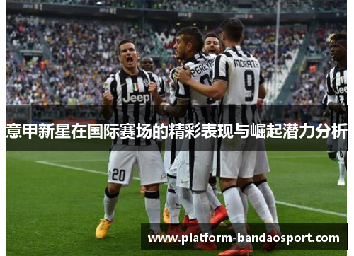 意甲新星在国际赛场的精彩表现与崛起潜力分析